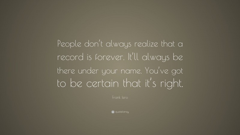 Frank Iero Quote: “People don’t always realize that a record is forever. It’ll always be there under your name. You’ve got to be certain that it’s right.”