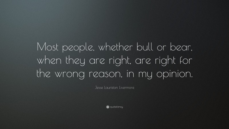 Jesse Lauriston Livermore Quote: “Most people, whether bull or bear, when they are right, are right for the wrong reason, in my opinion.”