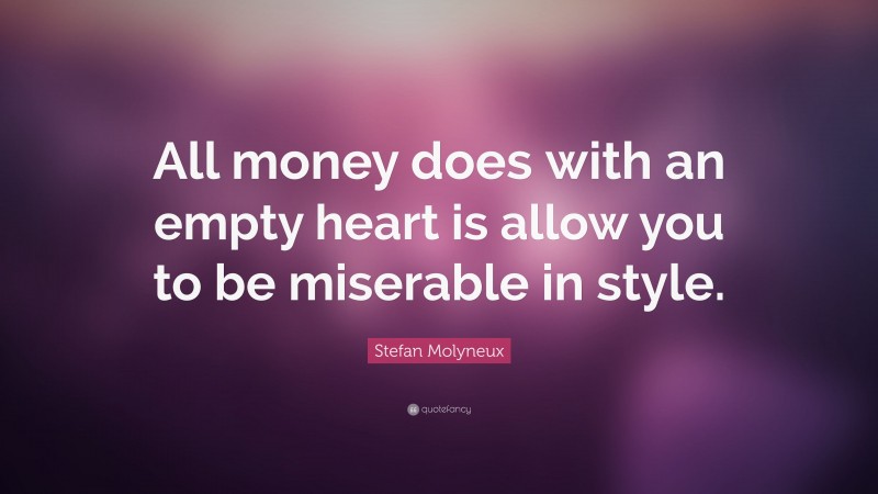 Stefan Molyneux Quote: “All money does with an empty heart is allow you to be miserable in style.”