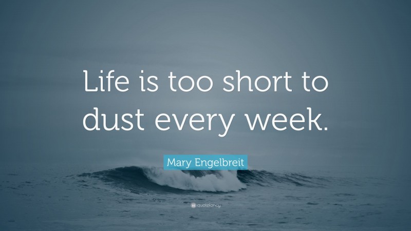 Mary Engelbreit Quote: “Life is too short to dust every week.”