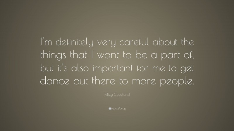 Misty Copeland Quote: “I’m definitely very careful about the things that I want to be a part of, but it’s also important for me to get dance out there to more people.”