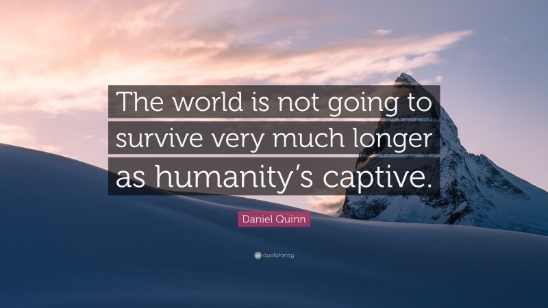 Daniel Quinn Quote: “The world is not going to survive very much longer as humanity’s captive.”
