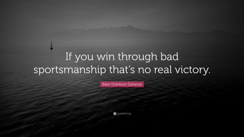 Babe Didrikson Zaharias Quote: “If you win through bad sportsmanship that’s no real victory.”