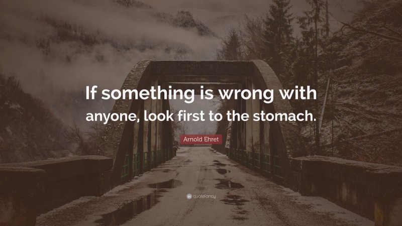 Arnold Ehret Quote: “If something is wrong with anyone, look first to the stomach.”