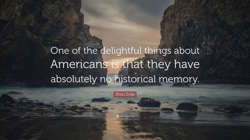 Zhou Enlai Quote: “One of the delightful things about Americans is that they have absolutely no historical memory.”