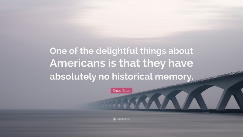 Zhou Enlai Quote: “One of the delightful things about Americans is that they have absolutely no historical memory.”