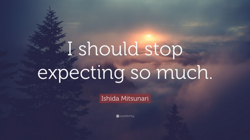 Ishida Mitsunari Quote: “I should stop expecting so much.”