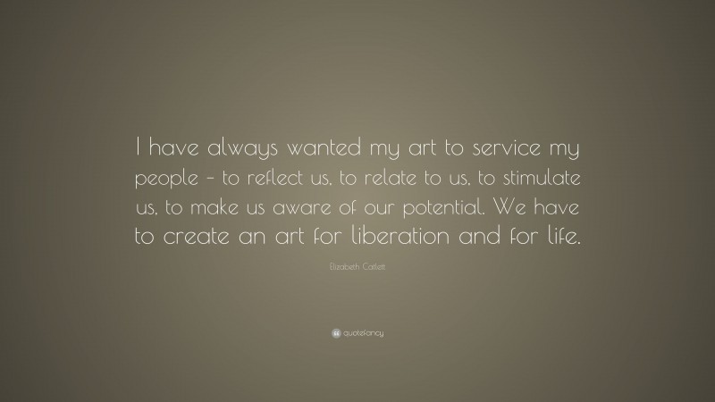 Elizabeth Catlett Quote: “I have always wanted my art to service my people – to reflect us, to relate to us, to stimulate us, to make us aware of our potential. We have to create an art for liberation and for life.”