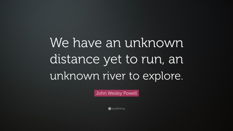 John Wesley Powell Quote: “We have an unknown distance yet to run, an unknown river to explore.”