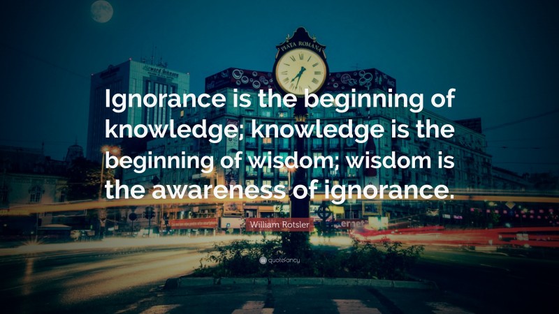 William Rotsler Quote: “Ignorance is the beginning of knowledge; knowledge is the beginning of wisdom; wisdom is the awareness of ignorance.”