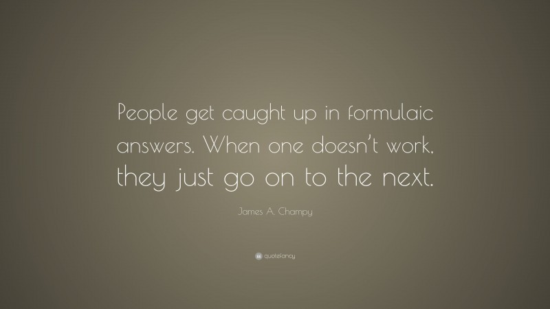 James A. Champy Quote: “People get caught up in formulaic answers. When one doesn’t work, they just go on to the next.”