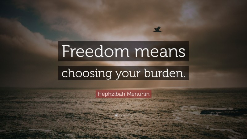 Hephzibah Menuhin Quote: “Freedom means choosing your burden.”