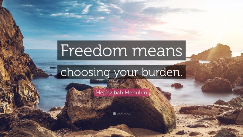 Hephzibah Menuhin Quote: “Freedom means choosing your burden.”