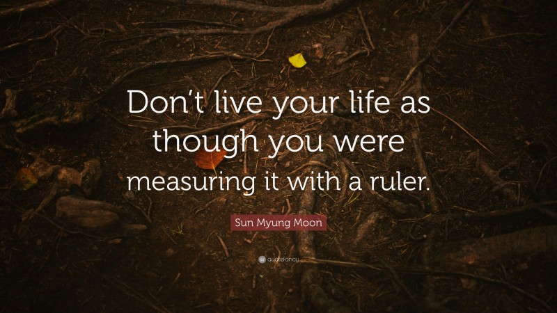 Sun Myung Moon Quote: “Don’t live your life as though you were measuring it with a ruler.”