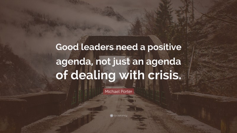Michael Porter Quote: “Good leaders need a positive agenda, not just an agenda of dealing with crisis.”
