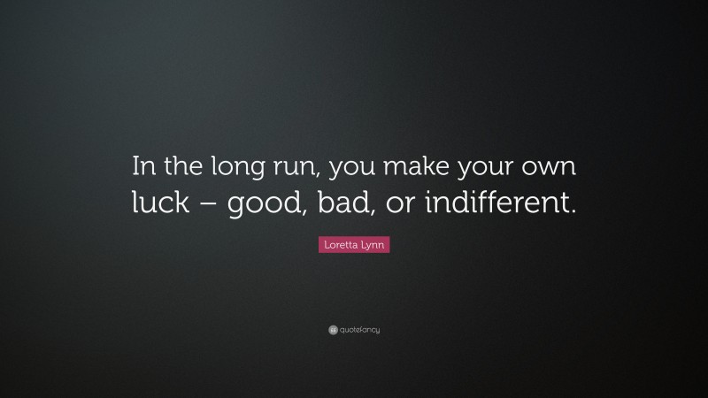 Loretta Lynn Quote: “In the long run, you make your own luck – good, bad, or indifferent.”