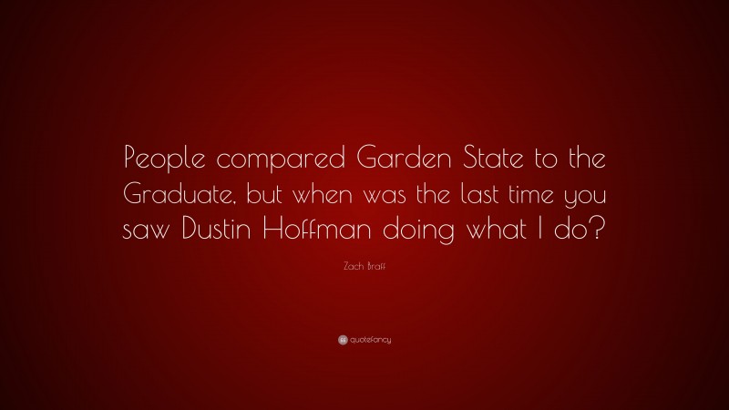 Zach Braff Quote: “People compared Garden State to the Graduate, but when was the last time you saw Dustin Hoffman doing what I do?”