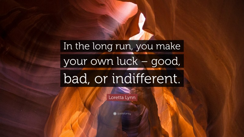 Loretta Lynn Quote: “In the long run, you make your own luck – good, bad, or indifferent.”