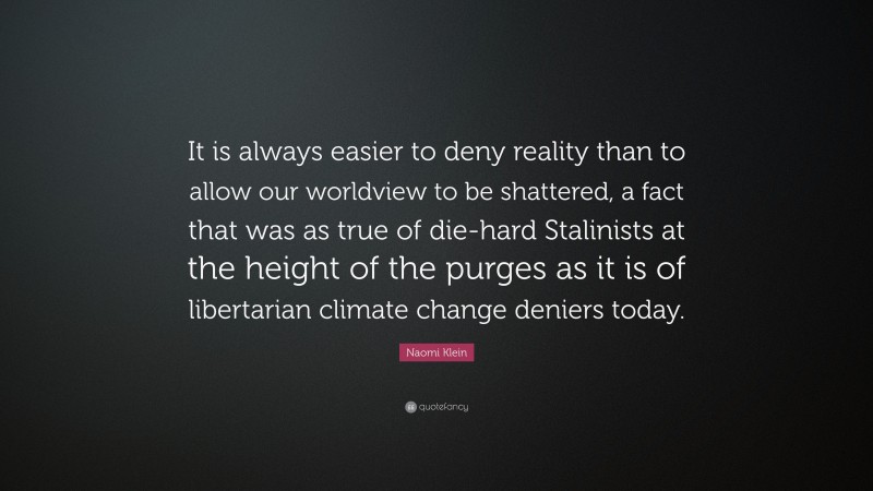 Naomi Klein Quote: “It is always easier to deny reality than to allow our worldview to be shattered, a fact that was as true of die-hard Stalinists at the height of the purges as it is of libertarian climate change deniers today.”