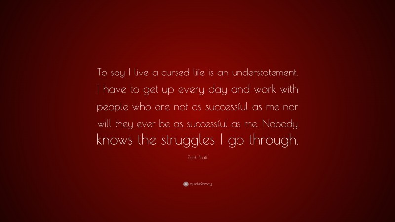 Zach Braff Quote: “To say I live a cursed life is an understatement. I have to get up every day and work with people who are not as successful as me nor will they ever be as successful as me. Nobody knows the struggles I go through.”