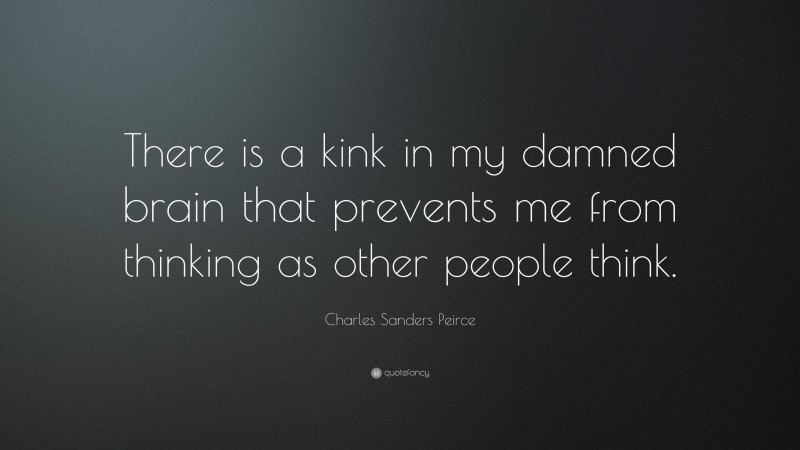Charles Sanders Peirce Quote: “There is a kink in my damned brain that prevents me from thinking as other people think.”