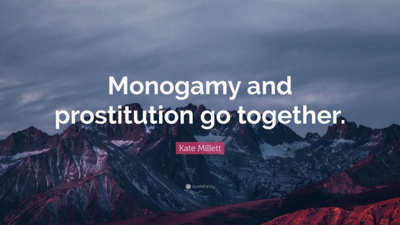 Kate Millett Quote: “Monogamy and prostitution go together.”
