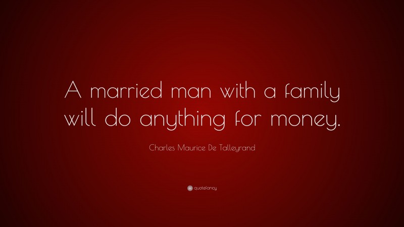 Charles Maurice De Talleyrand Quote: “A married man with a family will do anything for money.”