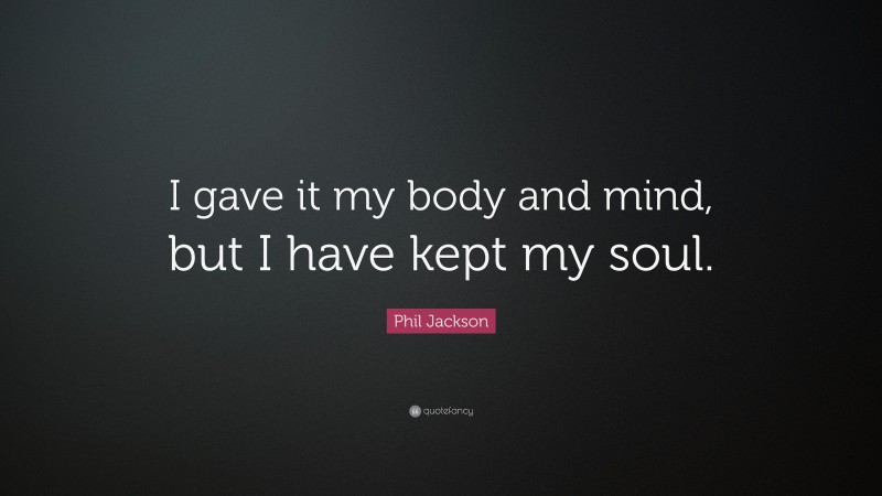 Phil Jackson Quote: “I gave it my body and mind, but I have kept my soul.”