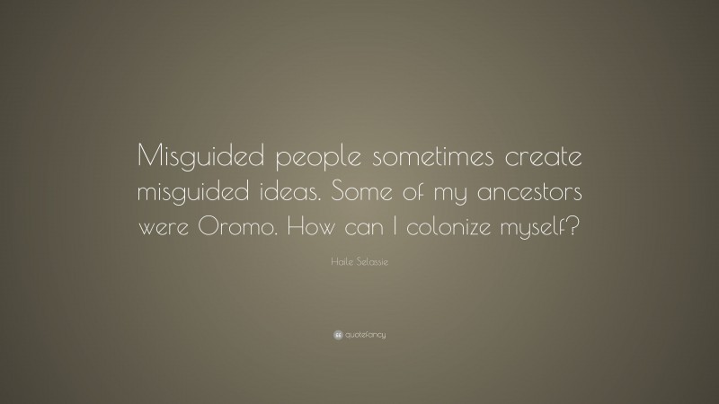 Haile Selassie Quote: “Misguided people sometimes create misguided ideas. Some of my ancestors were Oromo. How can I colonize myself?”