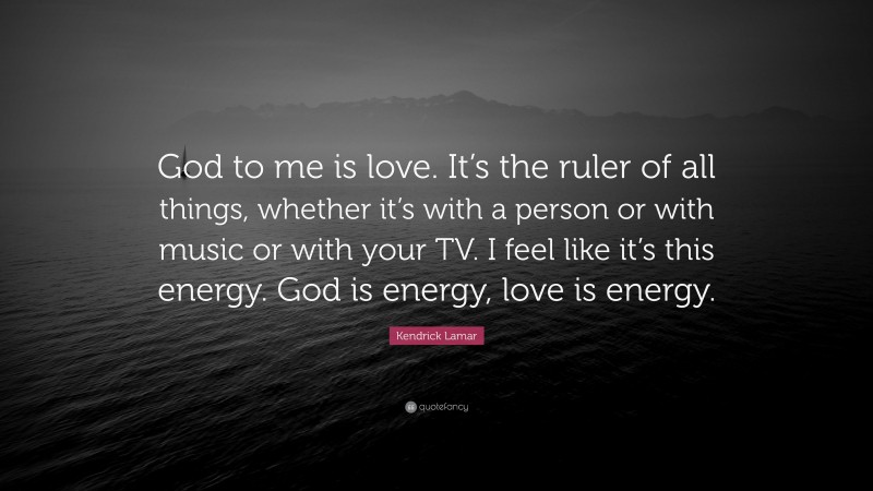 Kendrick Lamar Quote: “God to me is love. It’s the ruler of all things, whether it’s with a person or with music or with your TV. I feel like it’s this energy. God is energy, love is energy.”