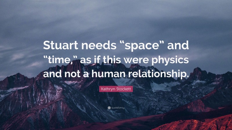 Kathryn Stockett Quote: “Stuart needs “space” and “time,” as if this were physics and not a human relationship.”