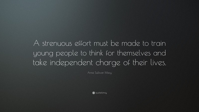 Anne Sullivan Macy Quote: “A strenuous effort must be made to train young people to think for themselves and take independent charge of their lives.”