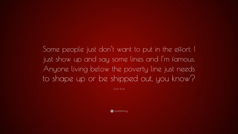 Zach Braff Quote: “Some people just don’t want to put in the effort. I just show up and say some lines and I’m famous. Anyone living below the poverty line just needs to shape up or be shipped out, you know?”