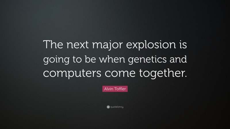 Alvin Toffler Quote: “The next major explosion is going to be when genetics and computers come together.”