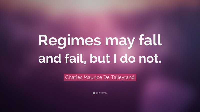Charles Maurice De Talleyrand Quote: “Regimes may fall and fail, but I do not.”