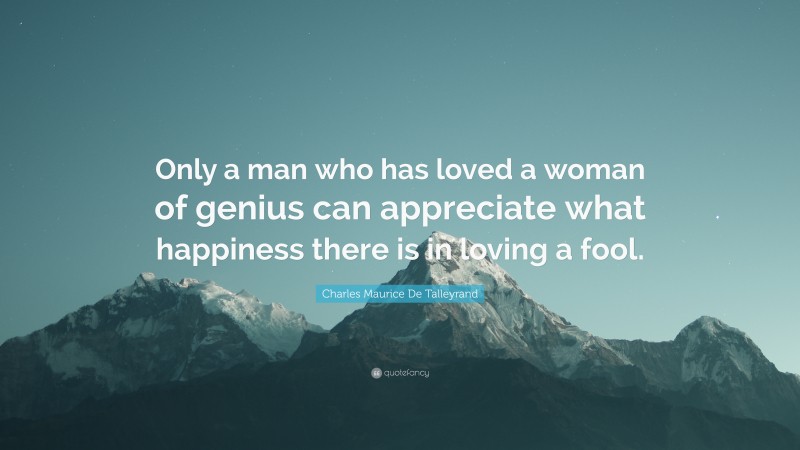 Charles Maurice De Talleyrand Quote: “Only a man who has loved a woman of genius can appreciate what happiness there is in loving a fool.”