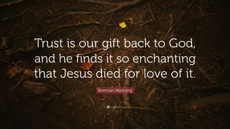 Brennan Manning Quote: “Trust is our gift back to God, and he finds it so enchanting that Jesus died for love of it.”