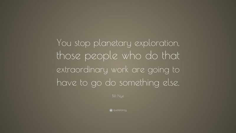 Bill Nye Quote: “You stop planetary exploration, those people who do that extraordinary work are going to have to go do something else.”