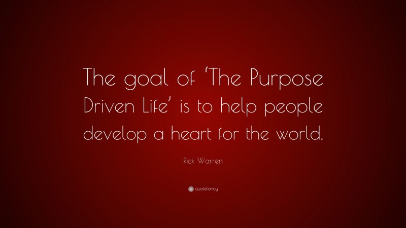 Rick Warren Quote: “The goal of ‘The Purpose Driven Life’ is to help people develop a heart for the world.”