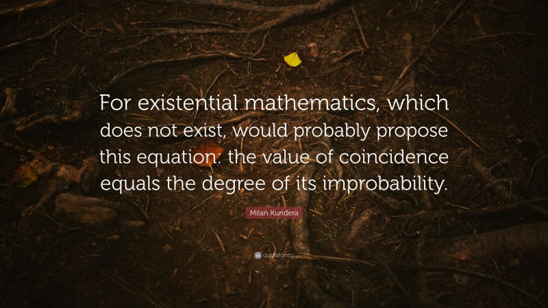 Milan Kundera Quote: “For existential mathematics, which does not exist, would probably propose this equation: the value of coincidence equals the degree of its improbability.”