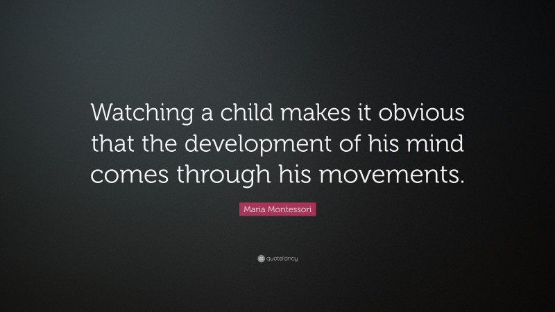 Maria Montessori Quote: “Watching a child makes it obvious that the development of his mind comes through his movements.”