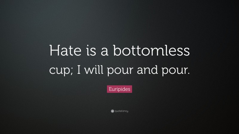 Euripides Quote: “Hate is a bottomless cup; I will pour and pour.”