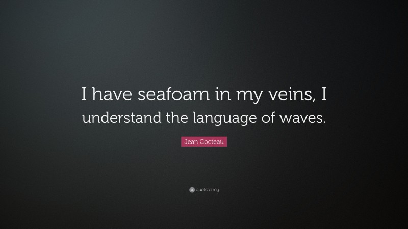 Jean Cocteau Quote: “I have seafoam in my veins, I understand the language of waves.”