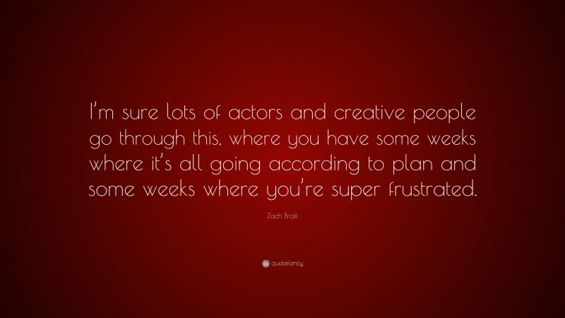 Zach Braff Quote: “I’m sure lots of actors and creative people go through this, where you have some weeks where it’s all going according to plan and some weeks where you’re super frustrated.”