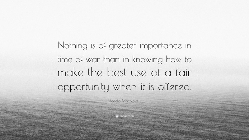 Niccolò Machiavelli Quote: “Nothing is of greater importance in time of war than in knowing how to make the best use of a fair opportunity when it is offered.”