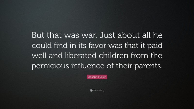 Joseph Heller Quote: “But that was war. Just about all he could find in its favor was that it paid well and liberated children from the pernicious influence of their parents.”