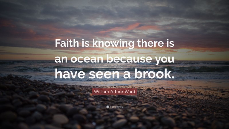 William Arthur Ward Quote: “Faith is knowing there is an ocean because you have seen a brook.”