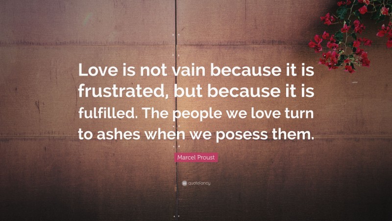 Marcel Proust Quote: “Love is not vain because it is frustrated, but because it is fulfilled. The people we love turn to ashes when we posess them.”