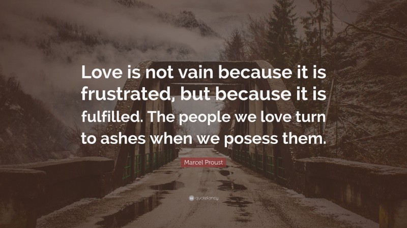 Marcel Proust Quote: “Love is not vain because it is frustrated, but because it is fulfilled. The people we love turn to ashes when we posess them.”