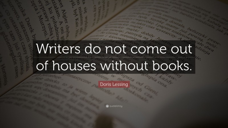 Doris Lessing Quote: “Writers do not come out of houses without books.”